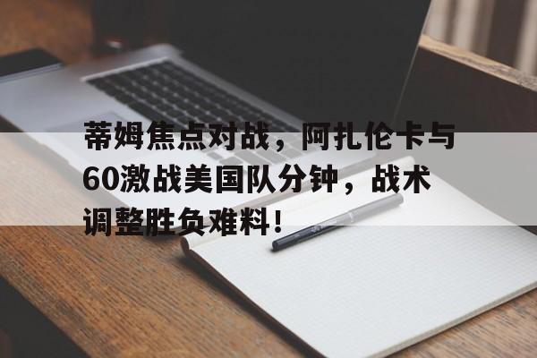 包含蒂姆焦点对战，阿扎伦卡与60激战美国队分钟，战术调整胜负难料！的词条星空体育赛事直播平台