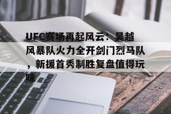 UFC赛场再起风云：吴越风暴队火力全开剑门烈马队，新援首秀制胜复盘值得玩味的简单介绍星空体育APP下载