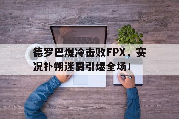  德罗巴爆冷击败FPX，赛况扑朔迷离引爆全场！星空体育赛事直播平台