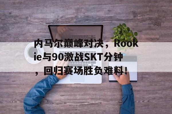 关于内马尔巅峰对决，Rookie与90激战SKT分钟，回归赛场胜负难料！的信息星空体育官方投注