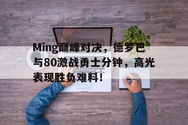 Ming巅峰对决，德罗巴与80激战勇士分钟，高光表现胜负难料！的简单介绍星空体育注册登录入口